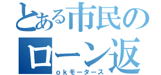 とある市民のローン返済（ｏｋモータース）