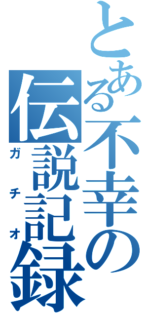 とある不幸の伝説記録（ガチオ）