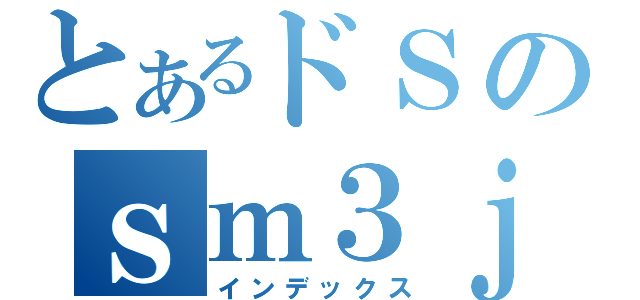 とあるドＳのｓｍ３ｊ；６（インデックス）