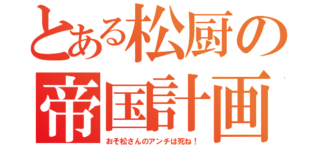 とある松厨の帝国計画（おそ松さんのアンチは死ね！）