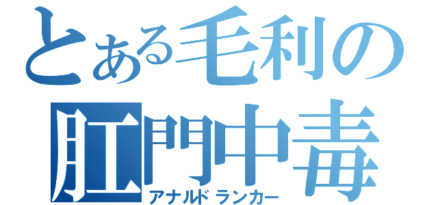 とある毛利の肛門中毒（アナルドランカー）