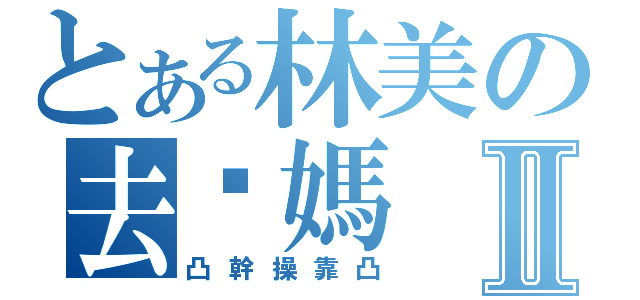 とある林美の去你媽Ⅱ（凸幹操靠凸）