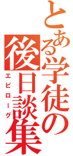 とある学徒の後日談集（エピローグ）