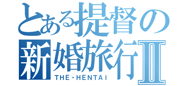 とある提督の新婚旅行Ⅱ（ＴＨＥ・ＨＥＮＴＡＩ）