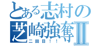 とある志村の芝崎強奪Ⅱ（二回目！！）