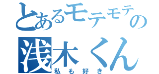 とあるモテモテの浅木くん（私も好き）