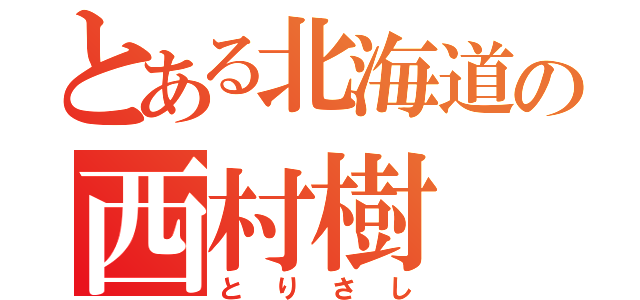 とある北海道の西村樹（とりさし）