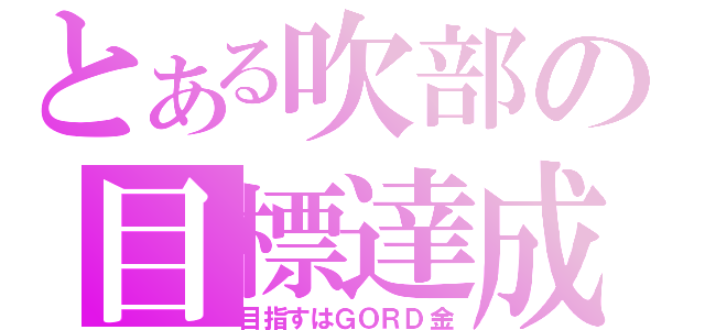 とある吹部の目標達成（目指すはＧＯＲＤ金）