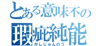 とある意味不の瑕疵純能（かしじゅんのう）