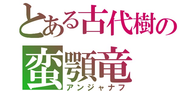 とある古代樹の蛮顎竜（アンジャナフ）