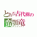 とある古代樹の蛮顎竜（アンジャナフ）