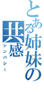 とある姉妹の共感（シンパシー）