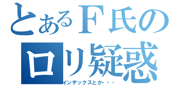 とあるＦ氏のロリ疑惑（インデックスとか・・・）