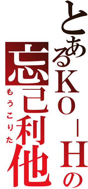 とあるＫＯ－ＨＥＹの忘己利他（もうこりた）