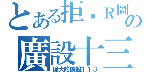 とある拒絕Ｒ圖の廣設十三（偉大的廣設１１３）