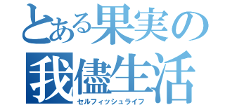 とある果実の我儘生活（セルフィッシュライフ）