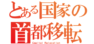 とある国家の首都移転（Ｃａｐｉｔａｌ Ｒｅｌｏｃａｔｉｏｎ）