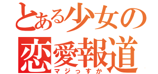 とある少女の恋愛報道（マジっすか）