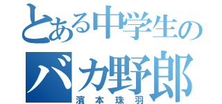 とある中学生のバカ野郎（濱本珠羽）