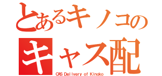 とあるキノコのキャス配信（ＣＡＳ Ｄｅｌｉｖｅｒｙ ｏｆ Ｋｉｎｏｋｏ）