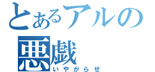 とあるアルの悪戯（いやがらせ）