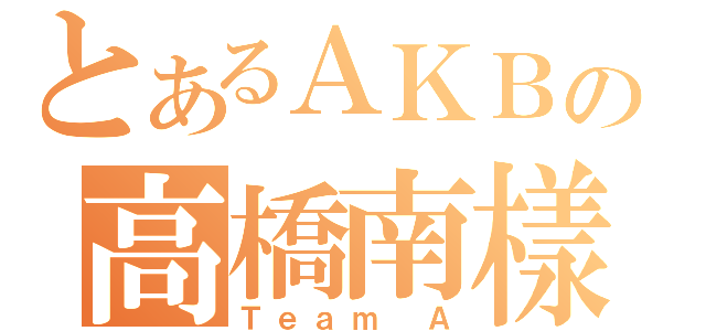 とあるＡＫＢの高橋南樣（Ｔｅａｍ Ａ）