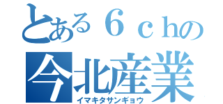 とある６ｃｈの今北産業（イマキタサンギョウ）