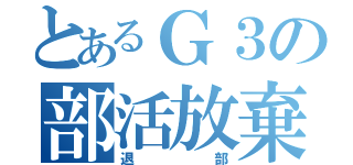 とあるＧ３の部活放棄（退部）