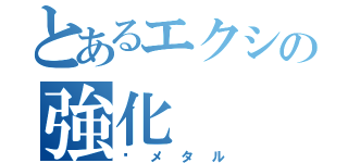 とあるエクシの強化（♢メタル）