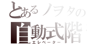 とあるノヲタの自動式階段（エレベーター）