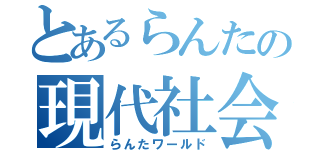 とあるらんたの現代社会（らんたワールド）