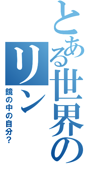 とある世界のリン（鏡の中の自分？）