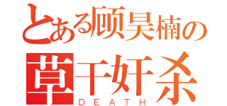 とある顾昊楠の草干奸杀（ＤＥＡＴＨ）