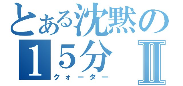 とある沈黙の１５分Ⅱ（クォーター）