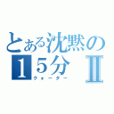 とある沈黙の１５分Ⅱ（クォーター）