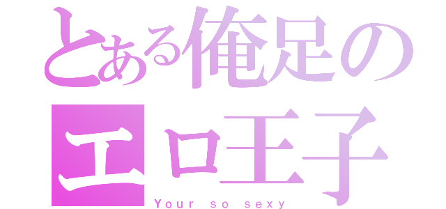 とある俺足のエロ王子（Ｙｏｕｒ ｓｏ ｓｅｘｙ）