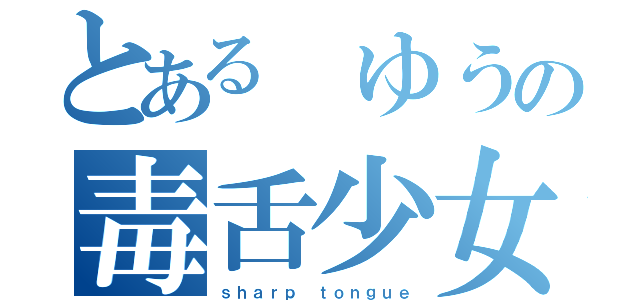 とある ゆうの毒舌少女（ｓｈａｒｐ ｔｏｎｇｕｅ）