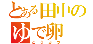 とある田中のゆで卵（こうぶつ）