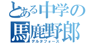 とある中学の馬鹿野郎（デルタフォース）