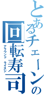 とあるチェーンの回転寿司（アラウンド　ライスシ）