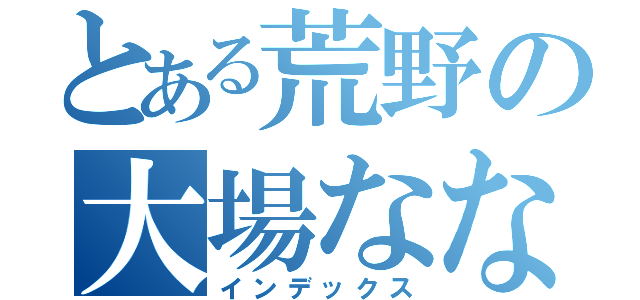 とある荒野の大場なな（インデックス）