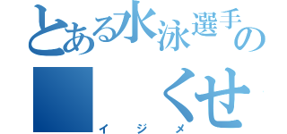 とある水泳選手の  くせ（イジメ）