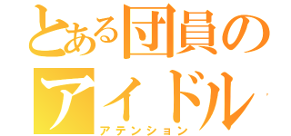 とある団員のアイドル事情（アテンション）