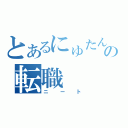 とあるにゅたんの転職（ニート）