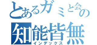 とあるガミと会話の知能皆無（インデックス）