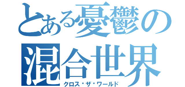 とある憂鬱の混合世界（クロス•ザ•ワールド）