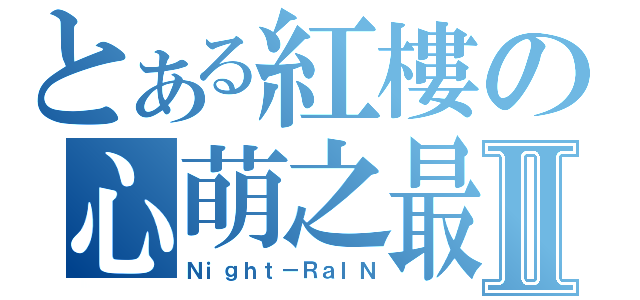 とある紅樓の心萌之最Ⅱ（Ｎｉｇｈｔ－ＲａＩＮ）