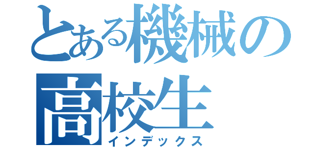 とある機械の高校生（インデックス）