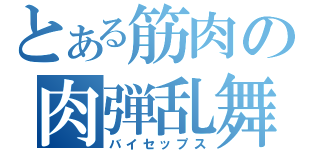 とある筋肉の肉弾乱舞（バイセップス）