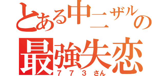 とある中二ザルの最強失恋伝説（７ ７ ３ さん）